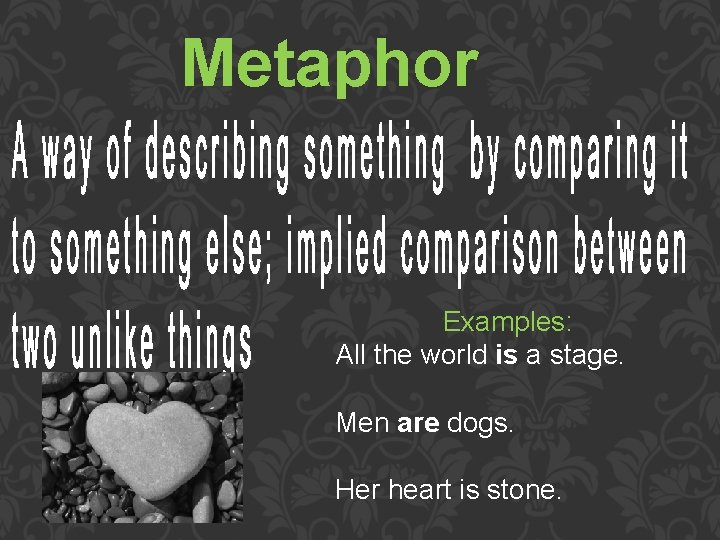 Metaphor Examples: All the world is a stage. Men are dogs. Her heart is
