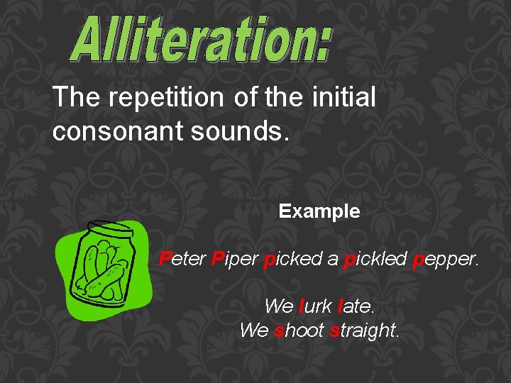 The repetition of the initial consonant sounds. Example Peter Piper picked a pickled pepper.