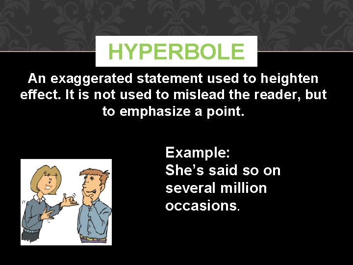 HYPERBOLE An exaggerated statement used to heighten effect. It is not used to mislead