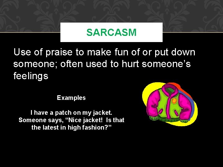 SARCASM Use of praise to make fun of or put down someone; often used