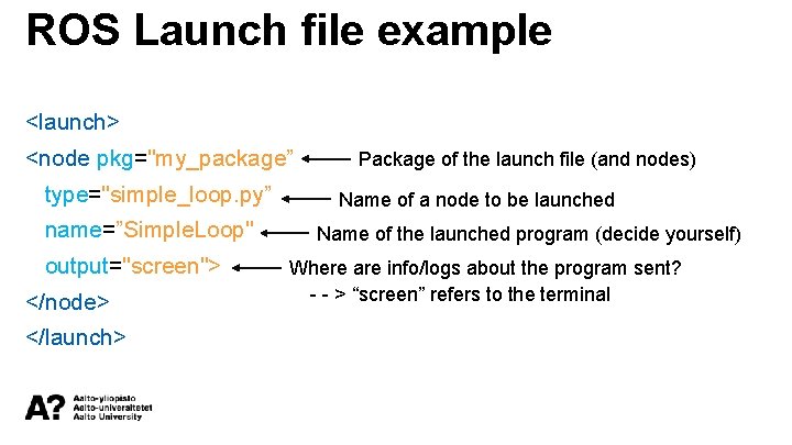ROS Launch file example <launch> <node pkg="my_package” type="simple_loop. py” name=”Simple. Loop" output="screen"> </node> </launch>