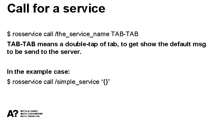 Call for a service $ rosservice call /the_service_name TAB-TAB means a double-tap of tab,