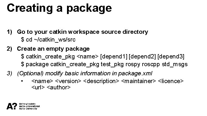 Creating a package 1) Go to your catkin workspace source directory $ cd ~/catkin_ws/src