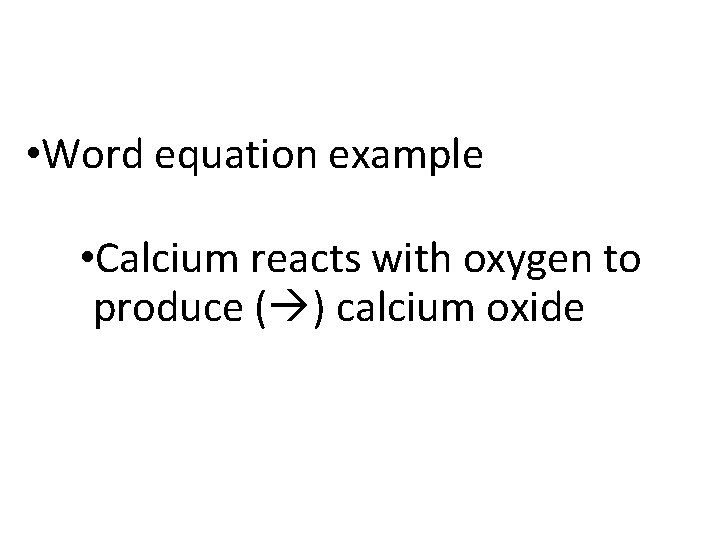  • Word equation example • Calcium reacts with oxygen to produce ( )