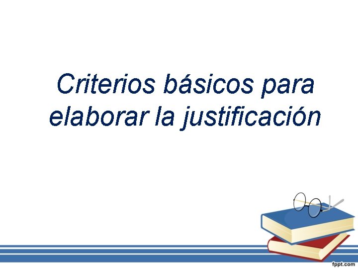 Criterios básicos para elaborar la justificación 