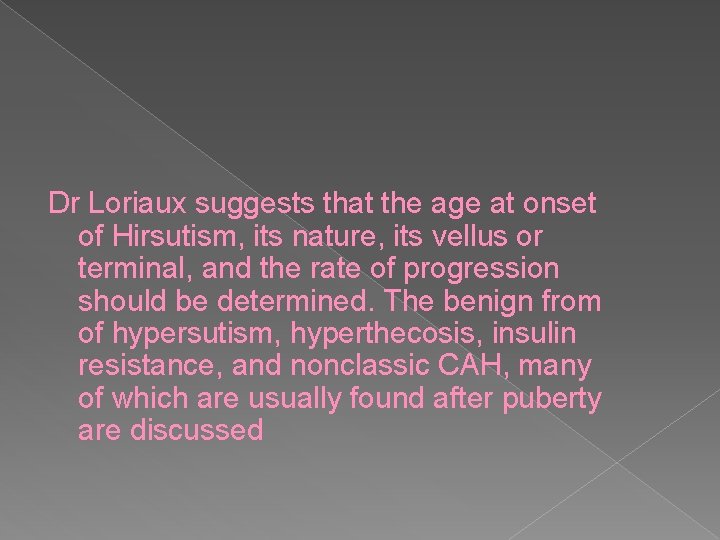 Dr Loriaux suggests that the age at onset of Hirsutism, its nature, its vellus