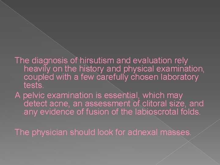 The diagnosis of hirsutism and evaluation rely heavily on the history and physical examination,