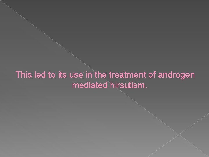 This led to its use in the treatment of androgen mediated hirsutism. 