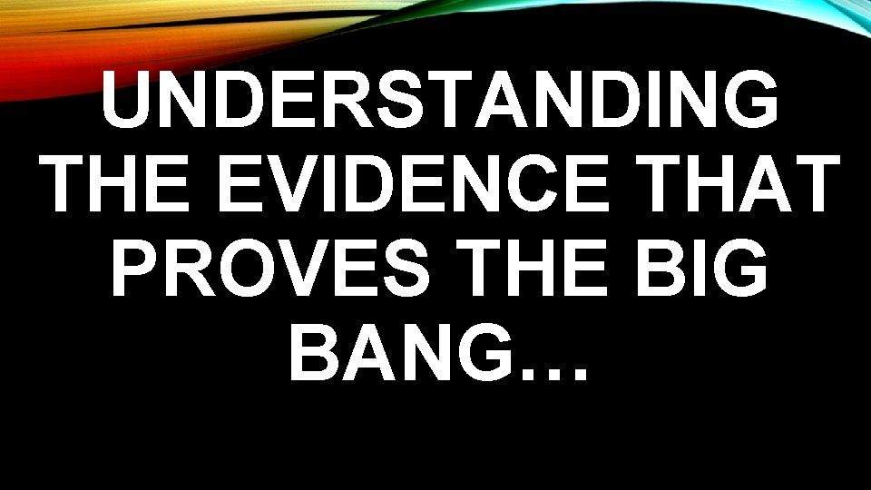 UNDERSTANDING THE EVIDENCE THAT PROVES THE BIG BANG… 