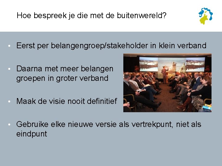 Hoe bespreek je die met de buitenwereld? • Eerst per belangengroep/stakeholder in klein verband