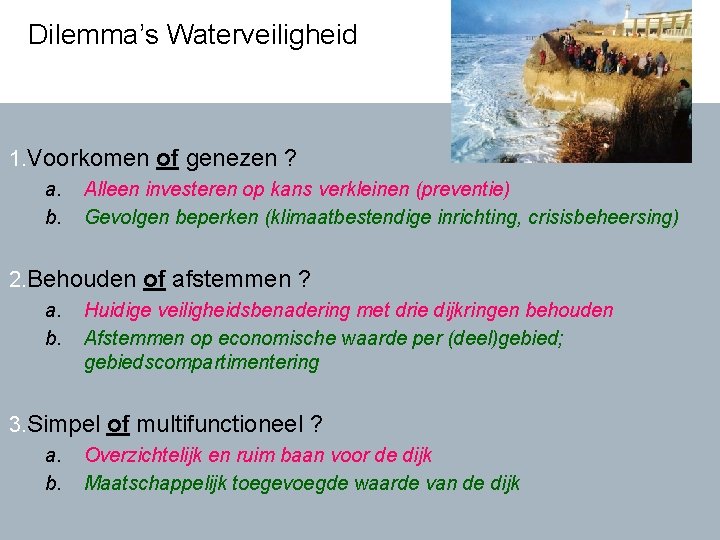 Dilemma’s Waterveiligheid 1. Voorkomen of genezen ? a. b. Alleen investeren op kans verkleinen