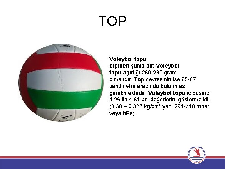 TOP Voleybol topu ölçüleri şunlardır: Voleybol topu ağırlığı 260 -280 gram olmalıdır. Top çevresinin