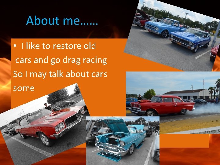 About me…… • I like to restore old cars and go drag racing So