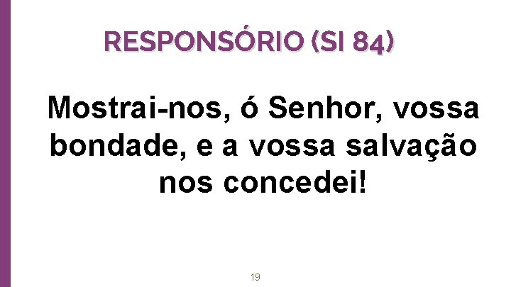 RESPONSÓRIO (SI 84) Mostrai-nos, ó Senhor, vossa bondade, e a vossa salvação nos concedei!