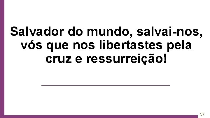 Salvador do mundo, salvai-nos, vós que nos libertastes pela cruz e ressurreição! 37 