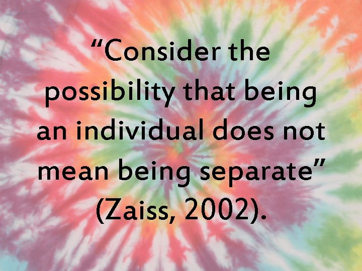 “Consider the possibility that being an individual does not mean being separate” (Zaiss, 2002).