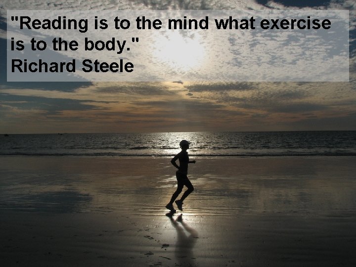 "Reading is to the mind what exercise is to the body. " Richard Steele