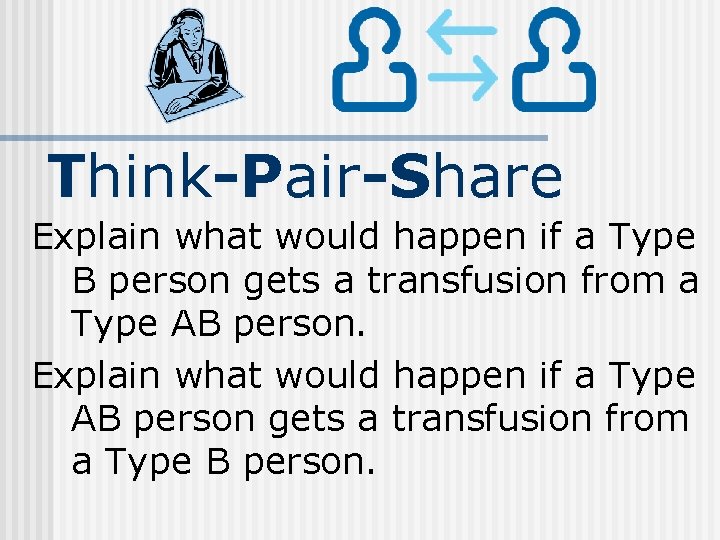 Think-Pair-Share Explain what would happen if a Type B person gets a transfusion from