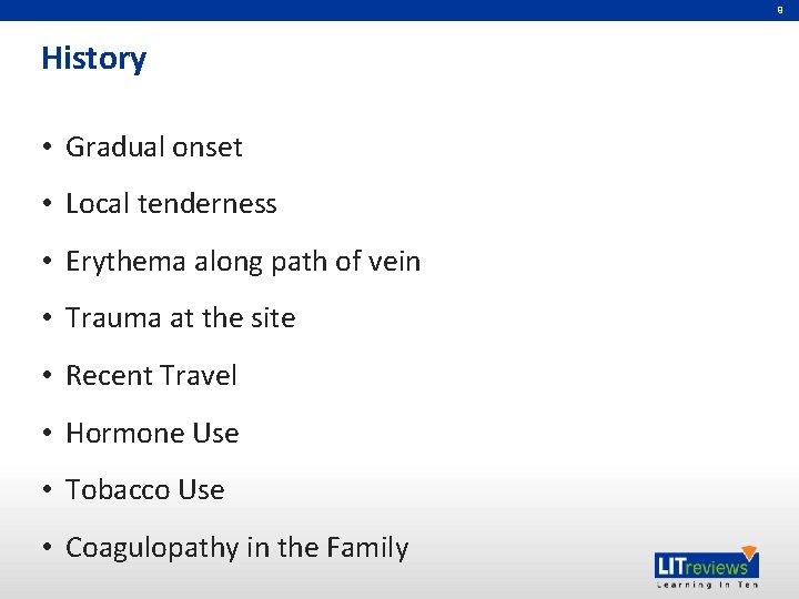 9 History • Gradual onset • Local tenderness • Erythema along path of vein