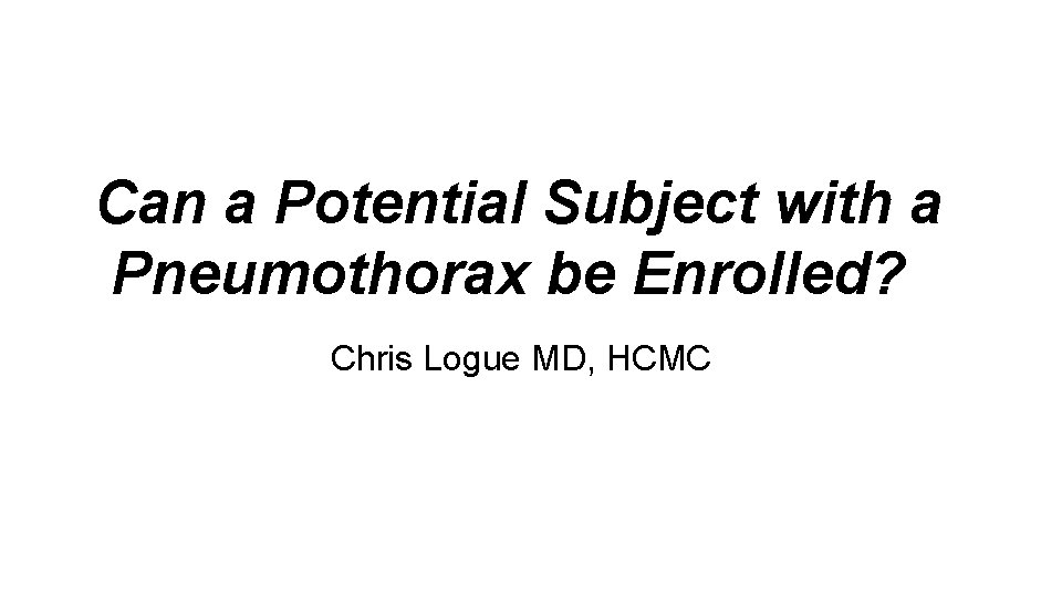 Can a Potential Subject with a Pneumothorax be Enrolled? Chris Logue MD, HCMC 