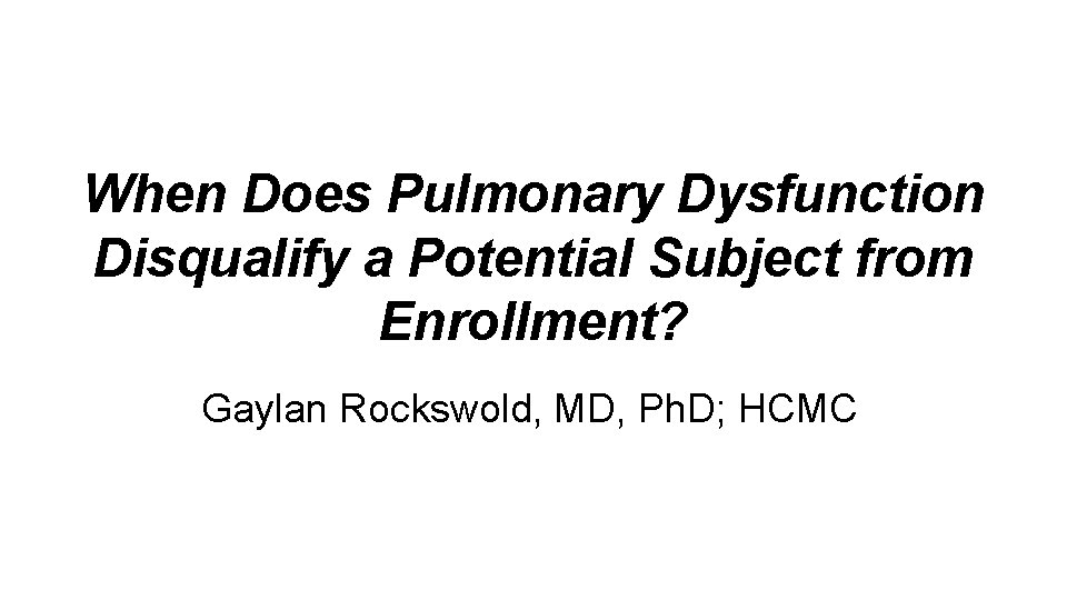 When Does Pulmonary Dysfunction Disqualify a Potential Subject from Enrollment? Gaylan Rockswold, MD, Ph.