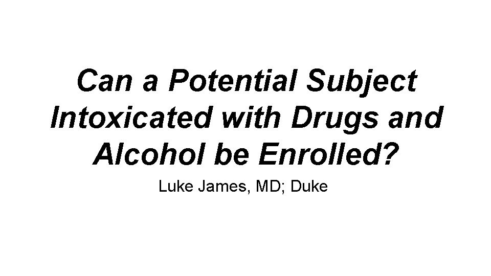 Can a Potential Subject Intoxicated with Drugs and Alcohol be Enrolled? Luke James, MD;