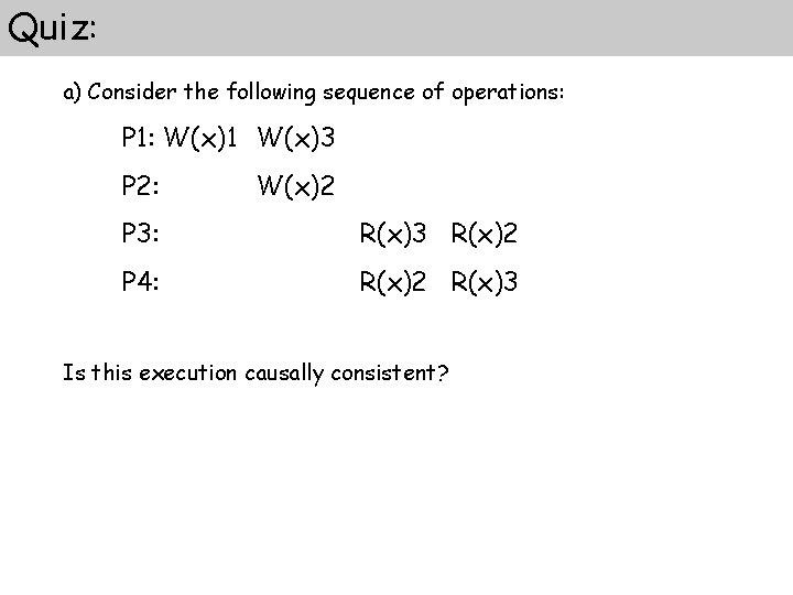 Quiz: a) Consider the following sequence of operations: P 1: W(x)1 W(x)3 P 2: Quiz: a) Consider the following sequence of operations: P 1: W(x)1 W(x)3 P 2: