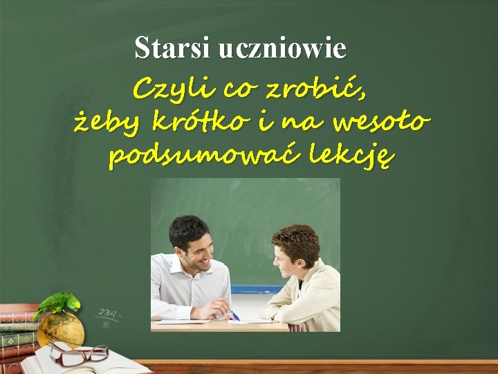 Starsi uczniowie Czyli co zrobić, żeby krótko i na wesoło podsumować lekcję 