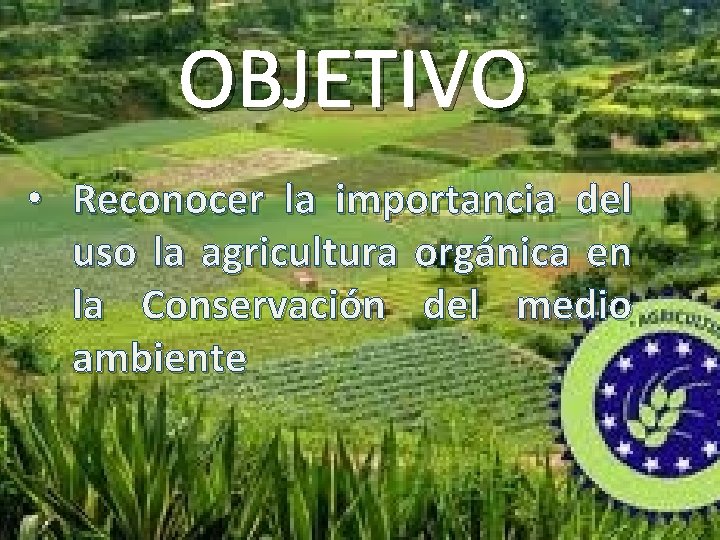 OBJETIVO • Reconocer la importancia del uso la agricultura orgánica en la Conservación del