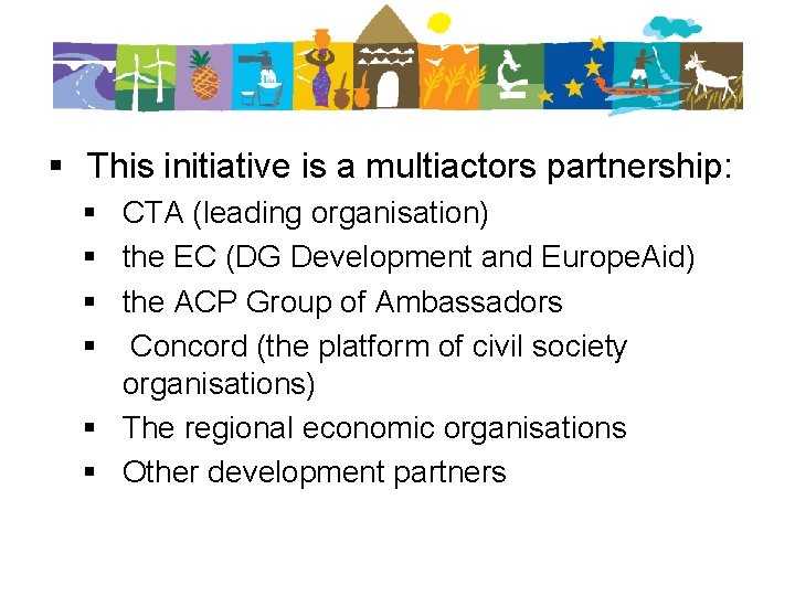 § This initiative is a multiactors partnership: § CTA (leading organisation) § the EC