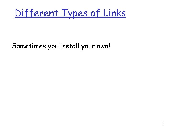 Different Types of Links Sometimes you install your own! 46 