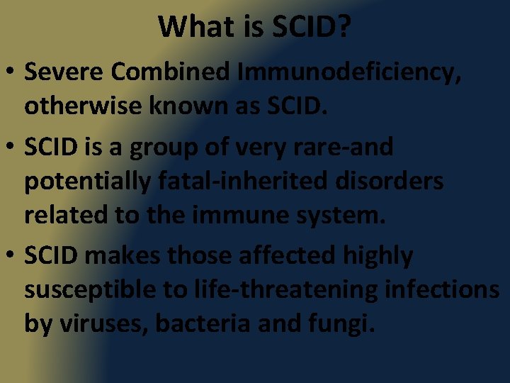 What is SCID? • Severe Combined Immunodeficiency, otherwise known as SCID. • SCID is