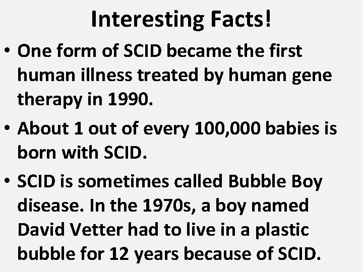 Interesting Facts! • One form of SCID became the first human illness treated by