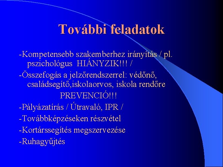 További feladatok -Kompetensebb szakemberhez irányítás / pl. pszichológus HIÁNYZIK!!! / -Összefogás a jelzőrendszerrel: védőnő,