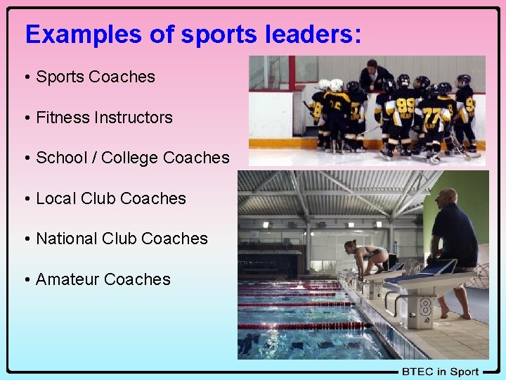 Examples of sports leaders: • Sports Coaches • Fitness Instructors • School / College