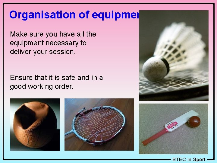 Organisation of equipment Make sure you have all the equipment necessary to deliver your