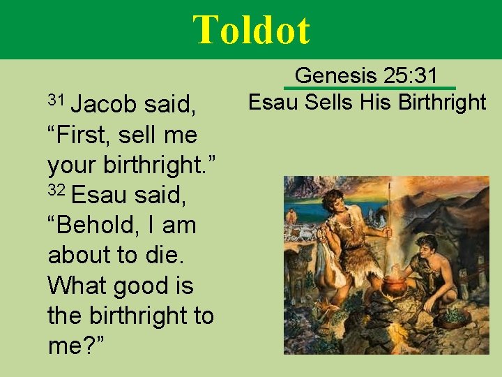 Toldot 31 Jacob said, “First, sell me your birthright. ” 32 Esau said, “Behold,