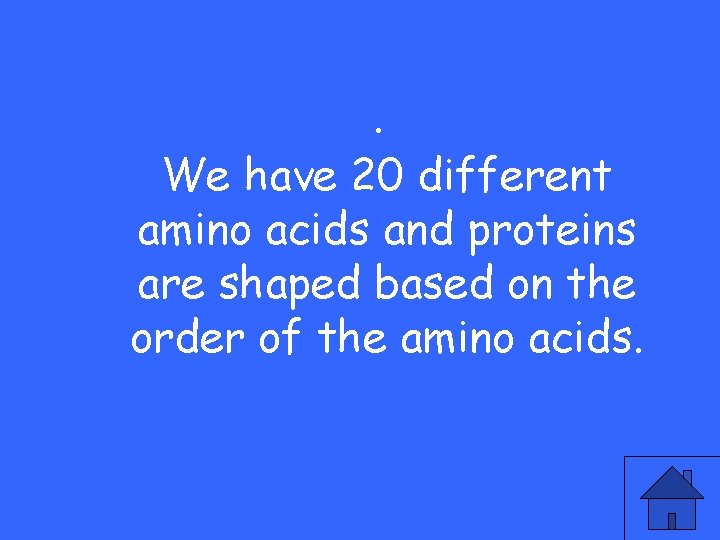. We have 20 different amino acids and proteins are shaped based on the