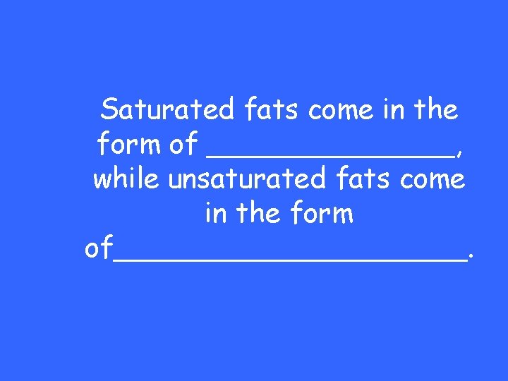 Saturated fats come in the form of _______, while unsaturated fats come in the