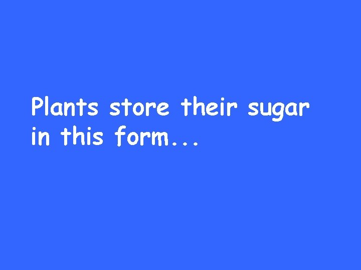 Plants store their sugar in this form. . . 