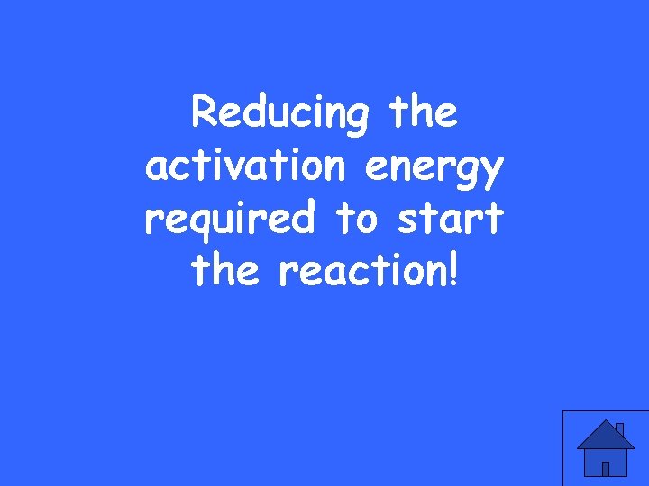 Reducing the activation energy required to start the reaction! 