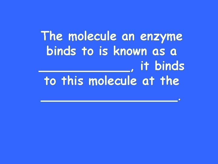 The molecule an enzyme binds to is known as a ______, it binds to