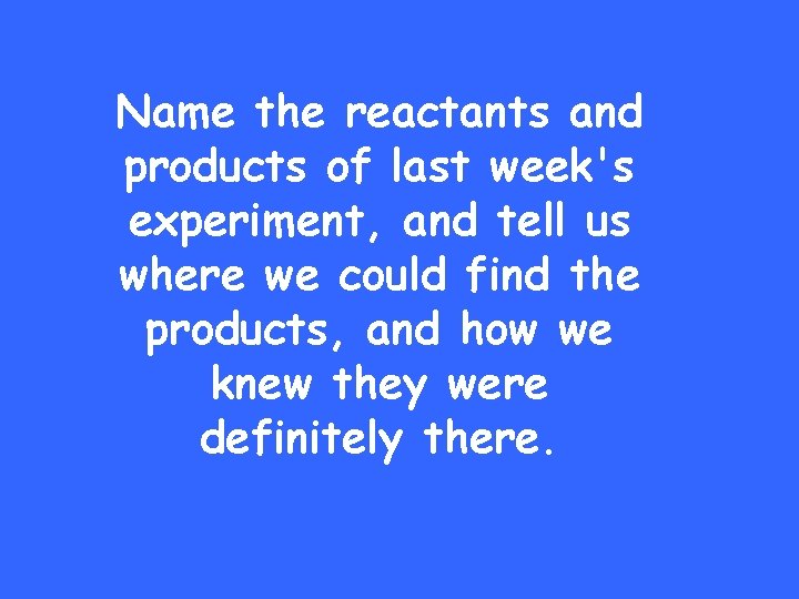 Name the reactants and products of last week's experiment, and tell us where we