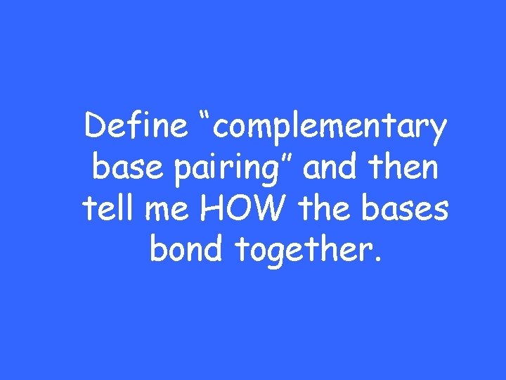 Define “complementary base pairing” and then tell me HOW the bases bond together. 
