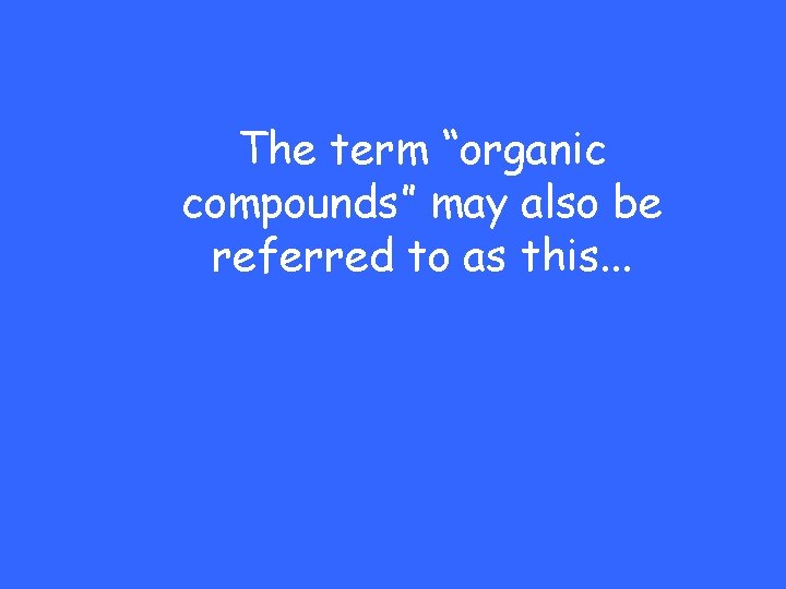 The term “organic compounds” may also be referred to as this. . . 