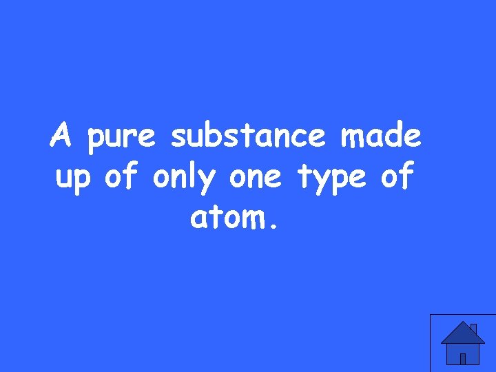 A pure substance made up of only one type of atom. 