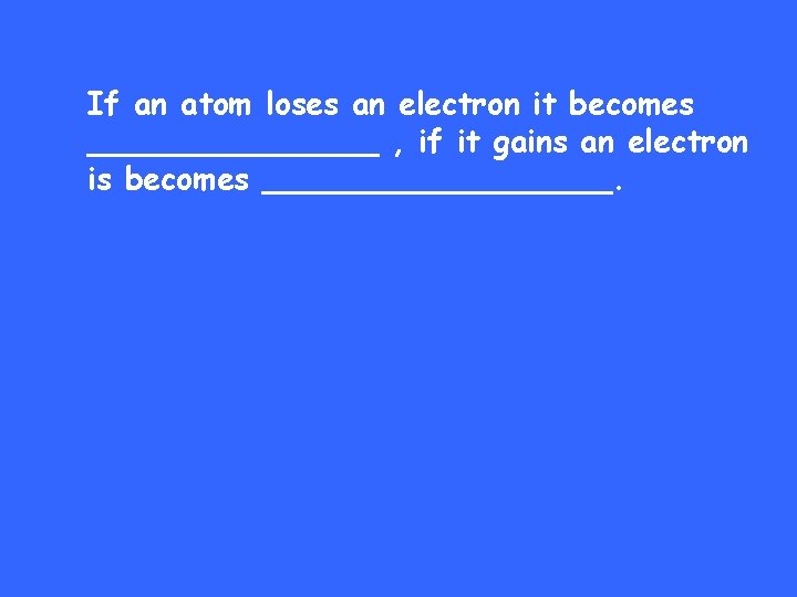 If an atom loses an electron it becomes ________ , if it gains an