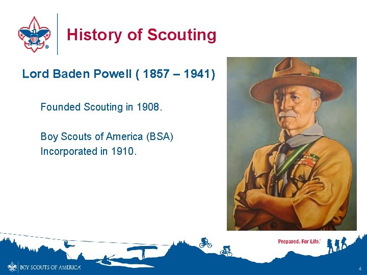 History of Scouting Lord Baden Powell ( 1857 – 1941) Founded Scouting in 1908.