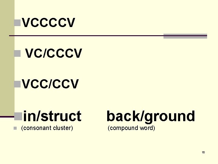 n. VCCCCV n VC/CCCV n. VCC/CCV nin/struct back/ground n (consonant cluster) (compound word) 16