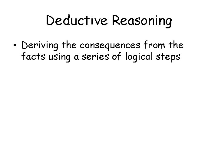 Deductive Reasoning • Deriving the consequences from the facts using a series of logical